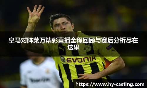 皇马对阵莱万精彩直播全程回顾与赛后分析尽在这里