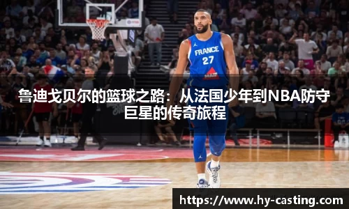 鲁迪戈贝尔的篮球之路：从法国少年到NBA防守巨星的传奇旅程