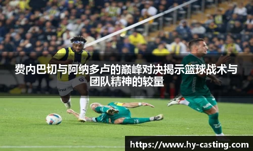 费内巴切与阿纳多卢的巅峰对决揭示篮球战术与团队精神的较量